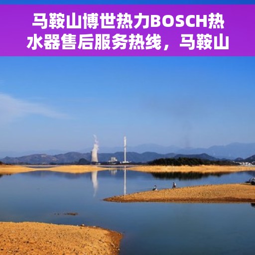 马鞍山博世热力BOSCH热水器售后服务热线，马鞍山博世热力BOSCH热水器售后热线，专业服务，贴心保障
