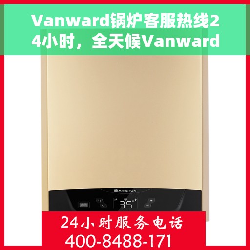 Vanward锅炉客服热线24小时，全天候Vanward锅炉客服热线，随时为您解答