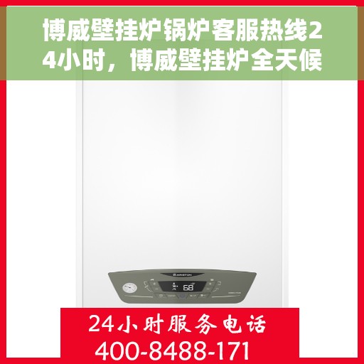 博威壁挂炉锅炉客服热线24小时，博威壁挂炉全天候客服热线，温暖守护您的温暖生活