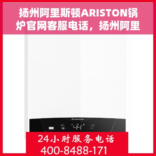 扬州阿里斯顿ARISTON锅炉官网客服电话，扬州阿里斯顿ARISTON锅炉官方客服热线及售后服务指南