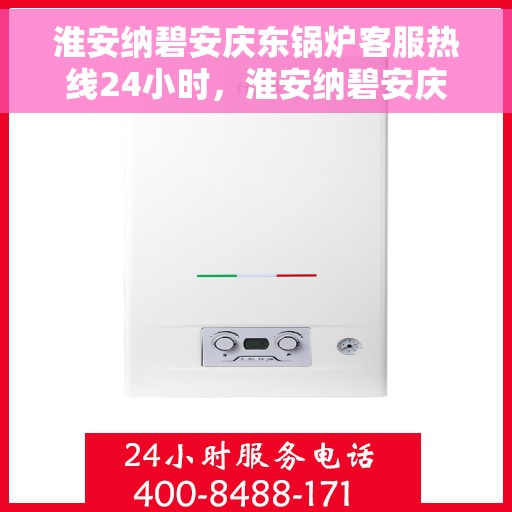 淮安纳碧安庆东锅炉客服热线24小时，淮安纳碧安庆东锅炉全天候客服热线，贴心服务不打烊