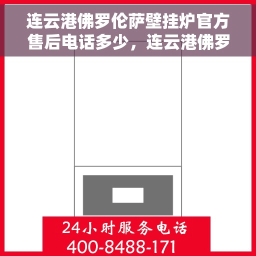 连云港佛罗伦萨壁挂炉官方售后电话多少，连云港佛罗伦萨壁挂炉售后电话官方查询