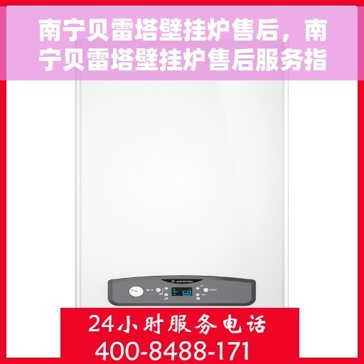 南宁贝雷塔壁挂炉售后，南宁贝雷塔壁挂炉售后服务指南