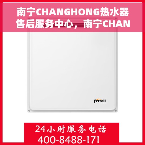 南宁CHANGHONG热水器售后服务中心，南宁CHANGHONG热水器售后服务中心，专业维修与优质服务一站解决您的需求