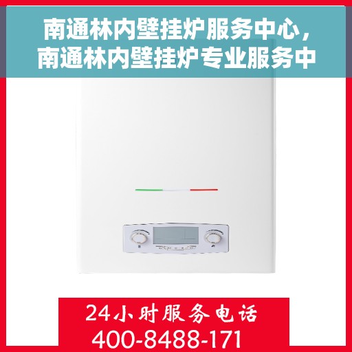 南通林内壁挂炉服务中心，南通林内壁挂炉专业服务中心，高效维修与保养之选
