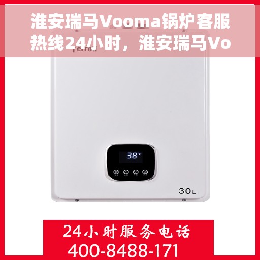淮安瑞马Vooma锅炉客服热线24小时，淮安瑞马Vooma锅炉全天候客服热线，贴心服务不打烊