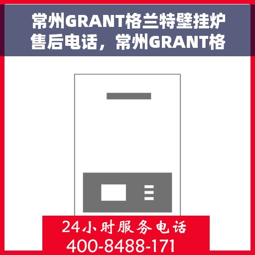 常州GRANT格兰特壁挂炉售后电话，常州GRANT格兰特壁挂炉售后服务热线及电话查询指南