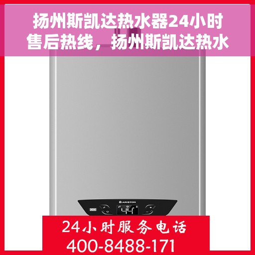 扬州斯凯达热水器24小时售后热线，扬州斯凯达热水器全天候售后热线，贴心服务随时在线