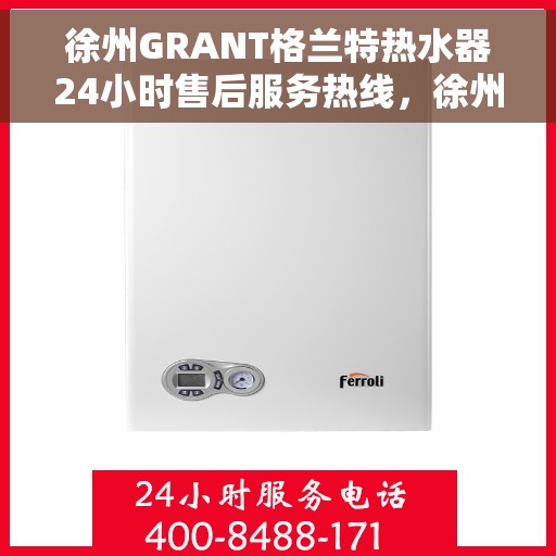 徐州GRANT格兰特热水器24小时售后服务热线，徐州GRANT格兰特热水器全天候售后服务热线，贴心关怀无忧体验