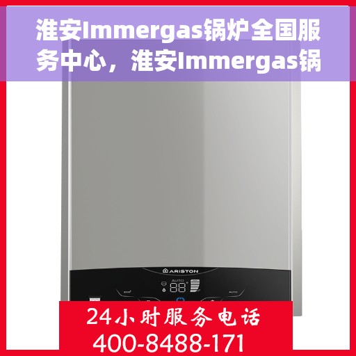 淮安Immergas锅炉全国服务中心，淮安Immergas锅炉全国服务中心，专业维修与优质服务一体化平台