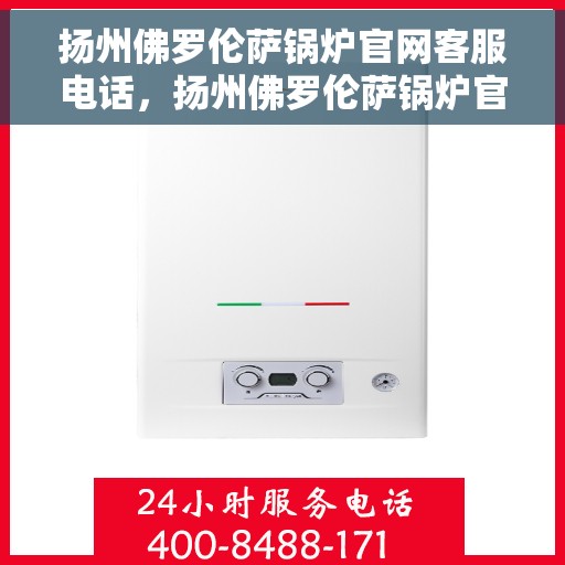 扬州佛罗伦萨锅炉官网客服电话，扬州佛罗伦萨锅炉官网客服热线，专业支持与解决方案一站式服务。