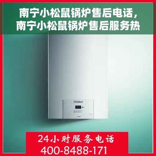 南宁小松鼠锅炉售后电话，南宁小松鼠锅炉售后服务热线及电话支持指南