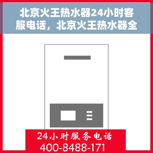 北京火王热水器24小时客服电话，北京火王热水器全天候客服热线，专业服务随时在线