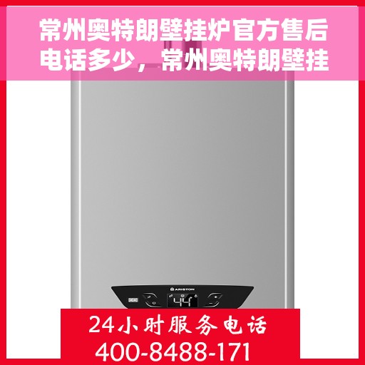 常州奥特朗壁挂炉官方售后电话多少，常州奥特朗壁挂炉售后电话官方查询及维修服务指南