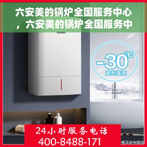 六安美的锅炉全国服务中心，六安美的锅炉全国服务中心，专业维修与贴心服务一体化平台