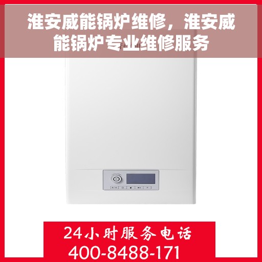 淮安威能锅炉维修，淮安威能锅炉专业维修服务