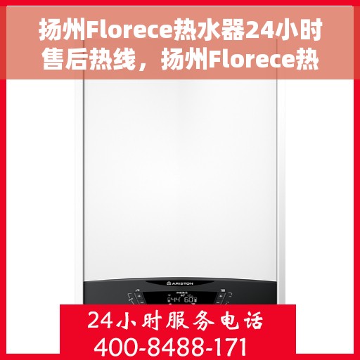 扬州Florece热水器24小时售后热线，扬州Florece热水器全天候售后热线服务支持