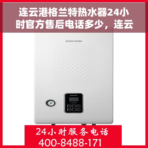 连云港格兰特热水器24小时官方售后电话多少，连云港格兰特热水器全天候官方售后电话及维修服务解析