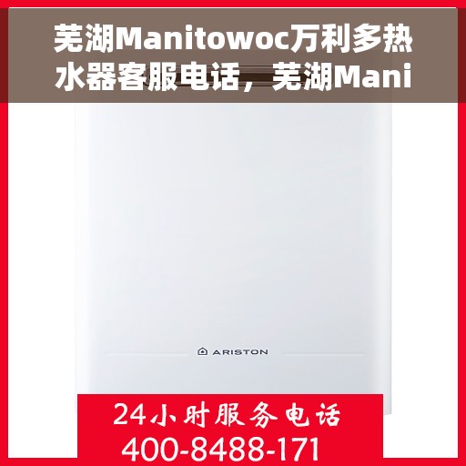 芜湖Manitowoc万利多热水器客服电话，芜湖Manitowoc万利多热水器客服热线及售后服务指南