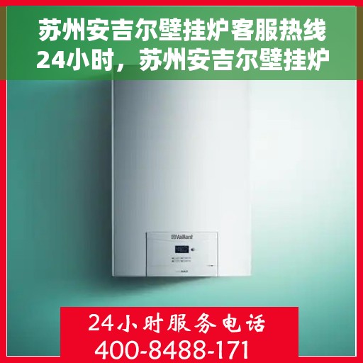 苏州安吉尔壁挂炉客服热线24小时，苏州安吉尔壁挂炉全天候客服热线，温暖服务不打烊