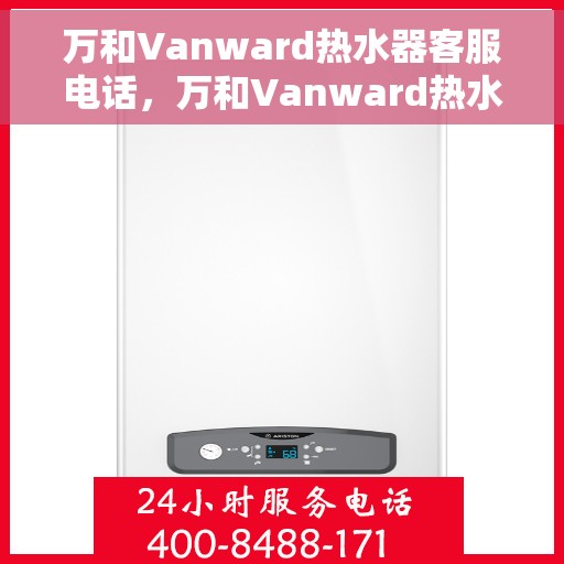 万和Vanward热水器客服电话，万和Vanward热水器客服热线及咨询服务指南