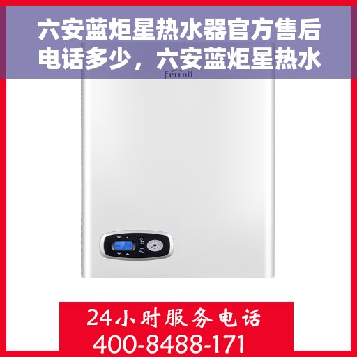 六安蓝炬星热水器官方售后电话多少，六安蓝炬星热水器售后服务热线及官方电话全攻略