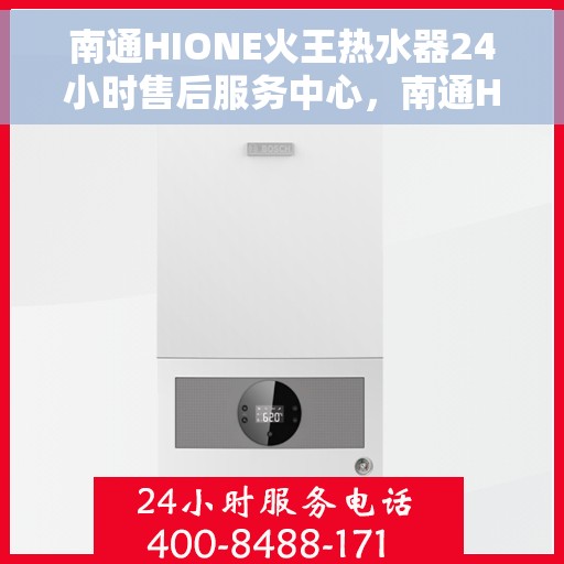 南通HIONE火王热水器24小时售后服务中心，南通HIONE火王热水器全天候售后无忧服务保障中心