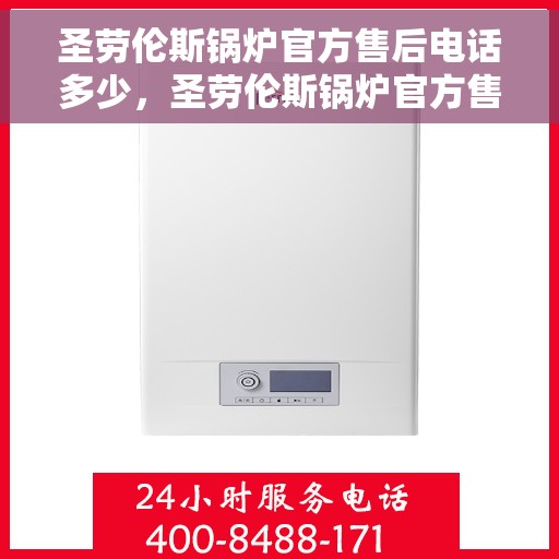 圣劳伦斯锅炉官方售后电话多少，圣劳伦斯锅炉官方售后电话热线及服务一览