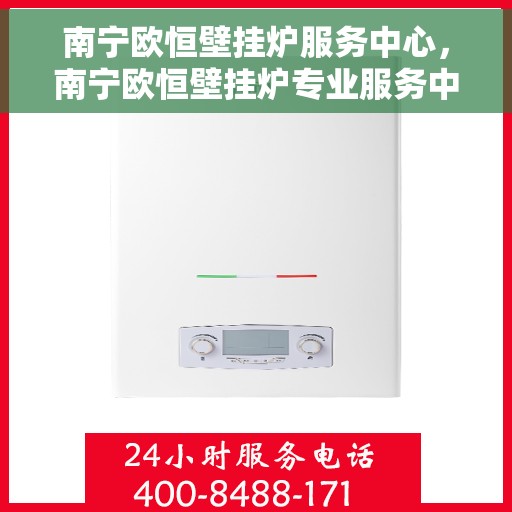 南宁欧恒壁挂炉服务中心，南宁欧恒壁挂炉专业服务中心，一站式维修与保养解决方案