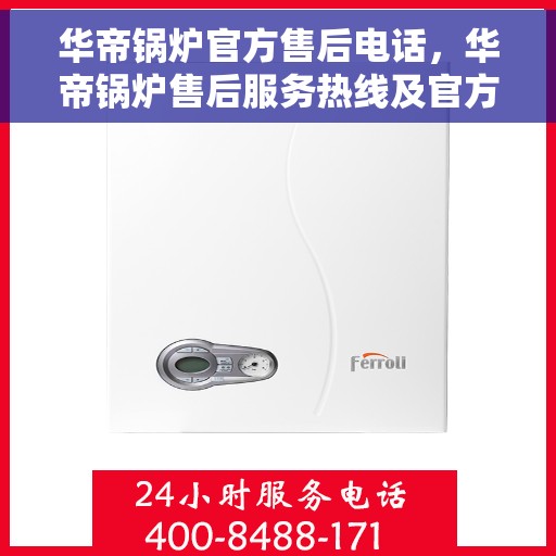 华帝锅炉官方售后电话，华帝锅炉售后服务热线及官方电话支持