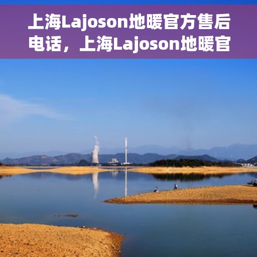 上海Lajoson地暖官方售后电话，上海Lajoson地暖官方售后热线电话服务指南