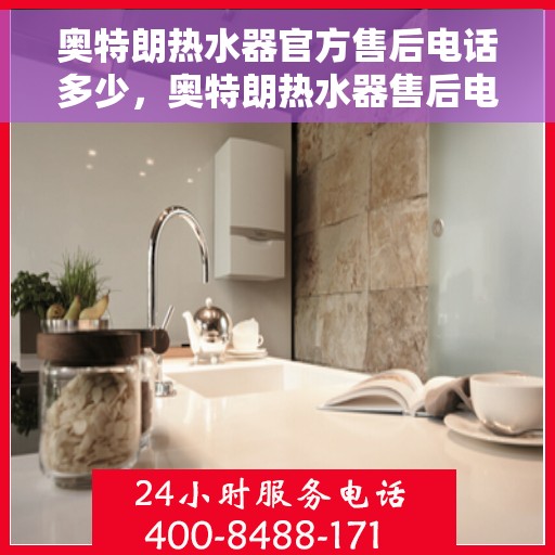 奥特朗热水器官方售后电话多少，奥特朗热水器售后电话官方查询与售后服务指南