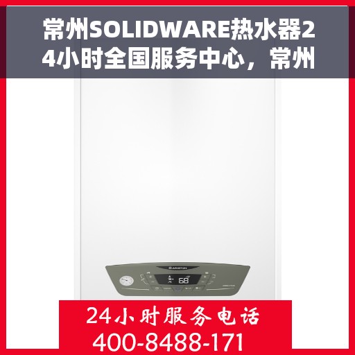 常州SOLIDWARE热水器24小时全国服务中心，常州SOLIDWARE热水器全天候全国服务热线，专业维修保障