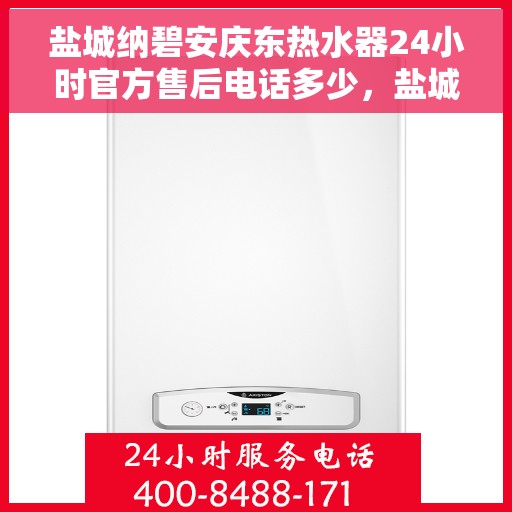 盐城纳碧安庆东热水器24小时官方售后电话多少，盐城纳碧安庆东热水器全天候官方售后电话揭秘