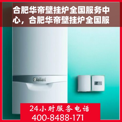 合肥华帝壁挂炉全国服务中心，合肥华帝壁挂炉全国服务中心，专业维修与优质服务并行