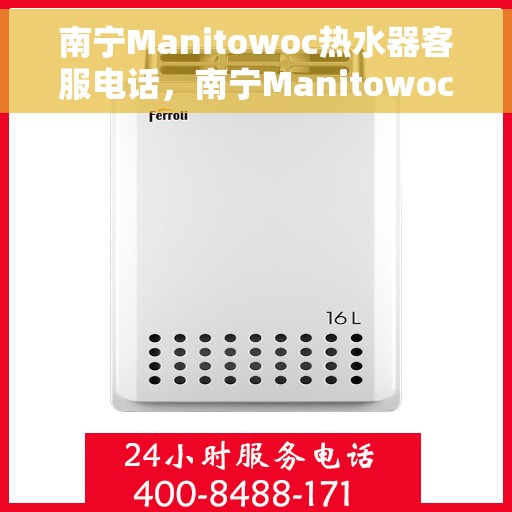 南宁Manitowoc热水器客服电话，南宁Manitowoc热水器客服热线及售后服务指南