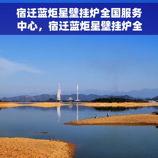 宿迁蓝炬星壁挂炉全国服务中心，宿迁蓝炬星壁挂炉全国服务中心，专业维修与优质服务并行