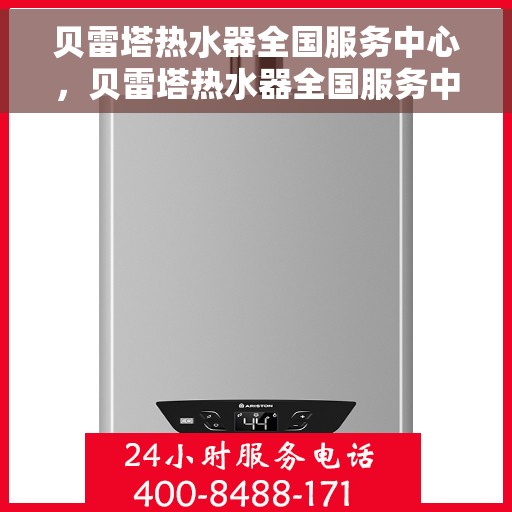 贝雷塔热水器全国服务中心，贝雷塔热水器全国服务中心，专业维修与贴心服务一网打尽