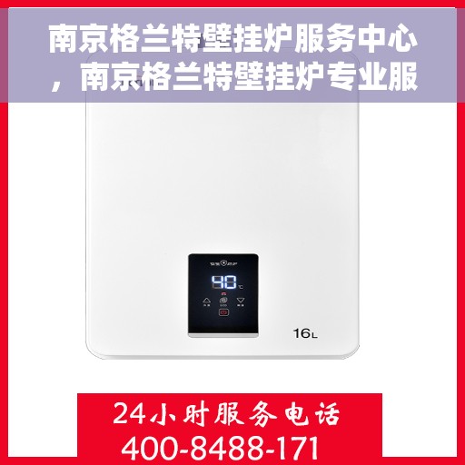 南京格兰特壁挂炉服务中心，南京格兰特壁挂炉专业服务中心，高效维修与贴心服务