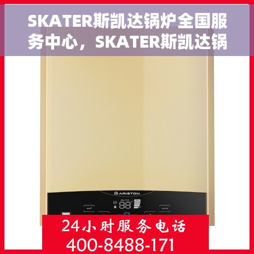 SKATER斯凯达锅炉全国服务中心，SKATER斯凯达锅炉全国服务中心，专业维修与贴心服务