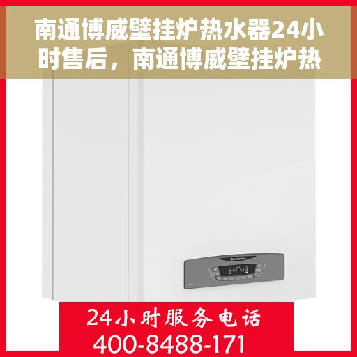 南通博威壁挂炉热水器24小时售后，南通博威壁挂炉热水器全天候售后服务支持