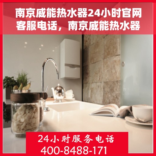 南京威能热水器24小时官网客服电话，南京威能热水器全天候官方客服热线及在线服务指南