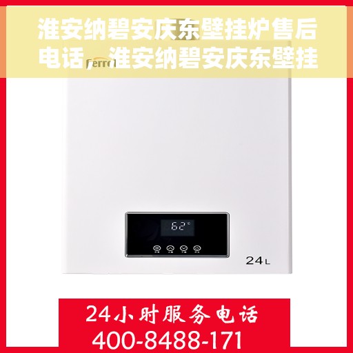淮安纳碧安庆东壁挂炉售后电话，淮安纳碧安庆东壁挂炉售后服务热线及电话全攻略