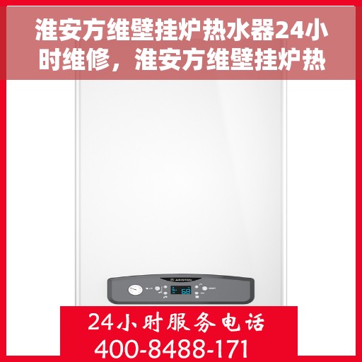 淮安方维壁挂炉热水器24小时维修，淮安方维壁挂炉热水器全天候专业维修服务