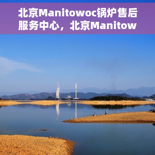 北京Manitowoc锅炉售后服务中心，北京Manitowoc锅炉售后服务中心，专业维修与优质服务并重