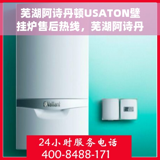 芜湖阿诗丹顿USATON壁挂炉售后热线，芜湖阿诗丹顿USATON壁挂炉售后服务热线及维修指南