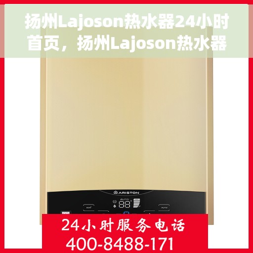 扬州Lajoson热水器24小时首页，扬州Lajoson热水器全天候服务，首页一览无余