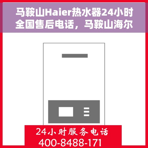 马鞍山Haier热水器24小时全国售后电话，马鞍山海尔热水器全天候全国售后热线服务电话