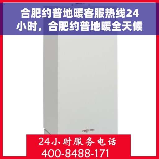 合肥约普地暖客服热线24小时，合肥约普地暖全天候客服热线，温暖无忧，服务不打烊