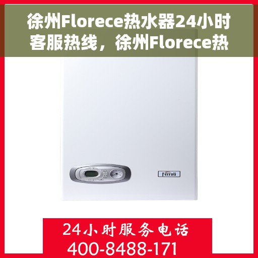 徐州Florece热水器24小时客服热线，徐州Florece热水器全天候客服热线，专业解答，温暖无忧